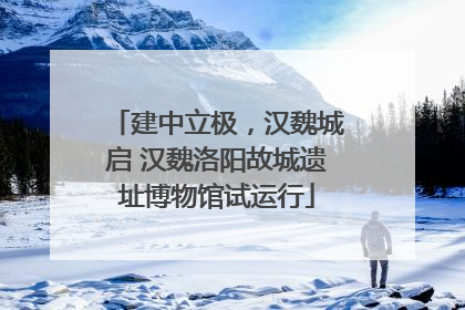 建中立极，汉魏城启 汉魏洛阳故城遗址博物馆试运行