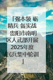 强本领 砺精兵 备实战 贵阳市南明区人武部开展2025年度民兵集中轮训