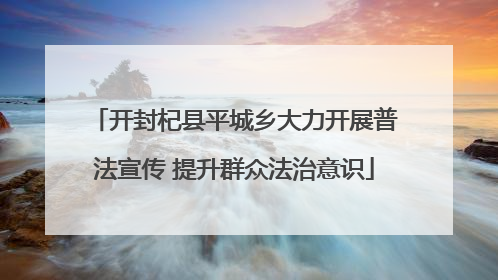 开封杞县平城乡大力开展普法宣传 提升群众法治意识