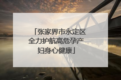 张家界市永定区全力护航高危孕产妇身心健康