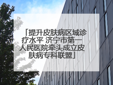 提升皮肤病区域诊疗水平 济宁市第一人民医院牵头成立皮肤病专科联盟