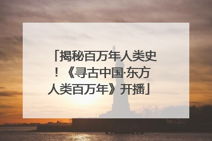 揭秘百万年人类史！《寻古中国·东方人类百万年》开播
