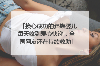 换心成功的彝族婴儿每天收到爱心快递，全国网友还在持续救助