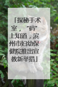 探秘手术室，“码”上知道，滨州市妇幼保健院推出宣教新举措