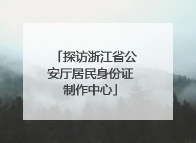 探访浙江省公安厅居民身份证制作中心