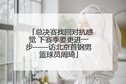 总决赛找回对抗感觉 下赛季要更进一步——访北京首钢男篮球员周琦