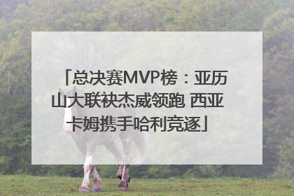总决赛MVP榜：亚历山大联袂杰威领跑 西亚卡姆携手哈利竞逐