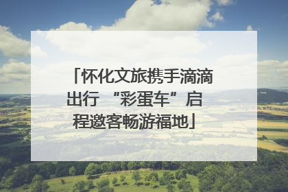 怀化文旅携手滴滴出行 “彩蛋车”启程邀客畅游福地