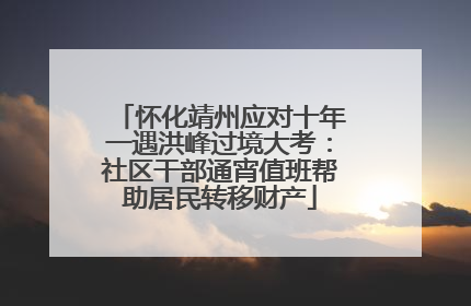 怀化靖州应对十年一遇洪峰过境大考：社区干部通宵值班帮助居民转移财产