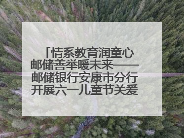 情系教育润童心 邮储善举暖未来——邮储银行安康市分行开展六一儿童节关爱慰问活动