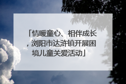 情暖童心、相伴成长，浏阳市达浒镇开展困境儿童关爱活动