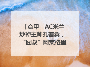 意甲｜AC米兰炒掉主帅孔塞桑，“囧叔”阿莱格里重返圣西罗