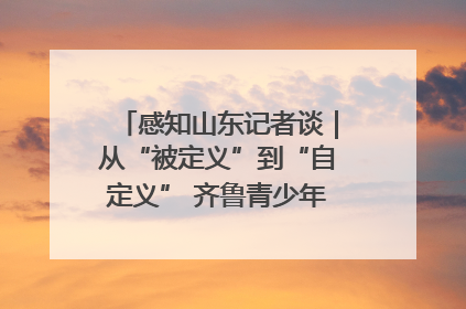 感知山东记者谈｜从“被定义”到“自定义” 齐鲁青少年书写时代新篇