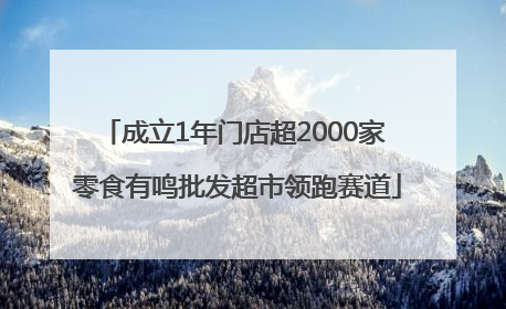 成立1年门店超2000家 零食有鸣批发超市领跑赛道