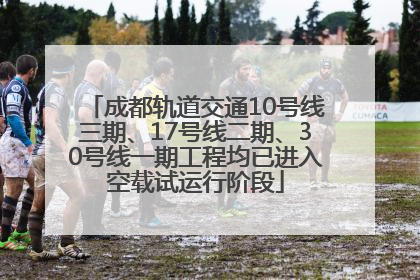 成都轨道交通10号线三期、17号线二期、30号线一期工程均已进入空载试运行阶段