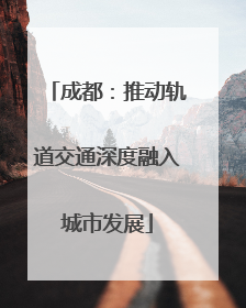 成都：推动轨道交通深度融入城市发展