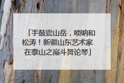 手鼓震山岳，唢呐和松涛！新疆山东艺术家在泰山之巅斗舞论琴