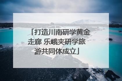 打造川南研学黄金走廊 乐峨夹研学旅游共同体成立