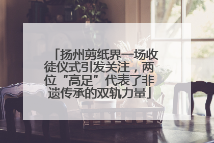 扬州剪纸界一场收徒仪式引发关注，两位“高足”代表了非遗传承的双轨力量