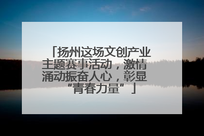 扬州这场文创产业主题赛事活动，激情涌动振奋人心，彰显“青春力量”