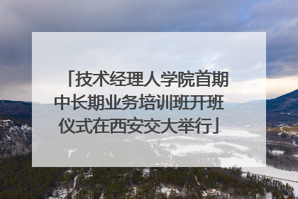 技术经理人学院首期中长期业务培训班开班仪式在西安交大举行
