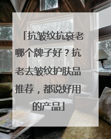 抗皱纹抗衰老哪个牌子好？抗老去皱纹护肤品推荐，都说好用的产品