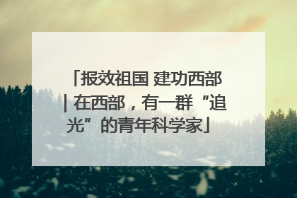 报效祖国 建功西部｜在西部，有一群“追光”的青年科学家