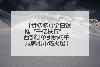 拼多多真金白银推“千亿扶持”，西部订单引领端午咸鸭蛋市场火爆