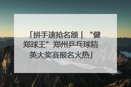拼手速抢名额｜“健郑球王”郑州乒乓球精英大奖赛报名火热