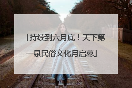 持续到六月底！天下第一泉民俗文化月启幕