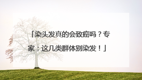 染头发真的会致癌吗？专家：这几类群体别染发！