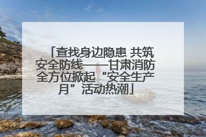 查找身边隐患 共筑安全防线——甘肃消防全方位掀起“安全生产月”活动热潮