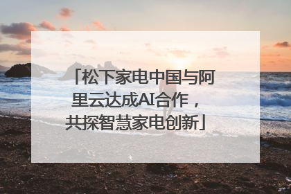 松下家电中国与阿里云达成AI合作，共探智慧家电创新