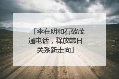 李在明和石破茂通电话，释放韩日关系新走向