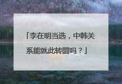 李在明当选，中韩关系能就此转圜吗？