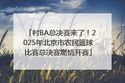 村BA总决赛来了！2025年北京市农民篮球比赛总决赛燃情开赛