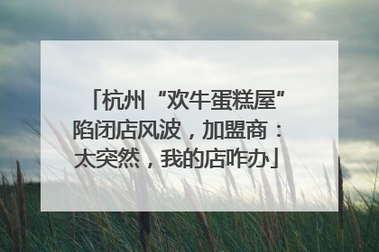 杭州“欢牛蛋糕屋”陷闭店风波，加盟商：太突然，我的店咋办