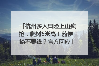 杭州多人冒险上山疯抢，爬树5米高！随便摘不要钱？官方回应