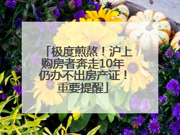 极度煎熬！沪上购房者奔走10年仍办不出房产证！重要提醒