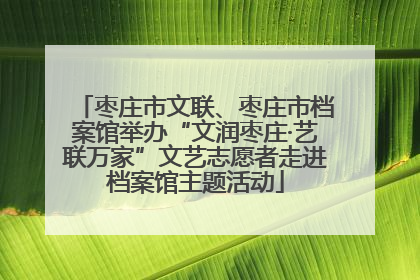 枣庄市文联、枣庄市档案馆举办“文润枣庄·艺联万家”文艺志愿者走进档案馆主题活动