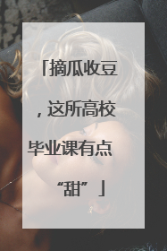 摘瓜收豆，这所高校毕业课有点“甜”
