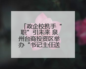 政企校携手“职”引未来 泉州台商投资区举办“书记主任送岗留才进校园”活动