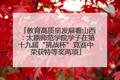 教育高质量发展看山西：太原师范学院学子在第十九届“挑战杯”竞赛中荣获特等奖两项