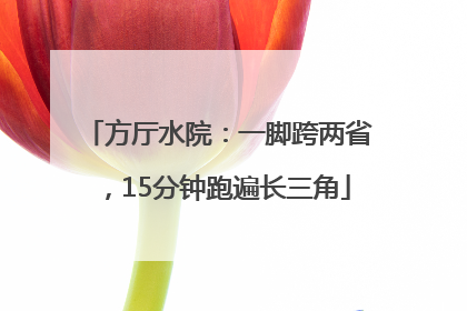 方厅水院：一脚跨两省，15分钟跑遍长三角