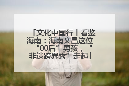 文化中国行丨看鉴海南：海南文昌这位“00后”男孩，“非遗跨界秀”走起