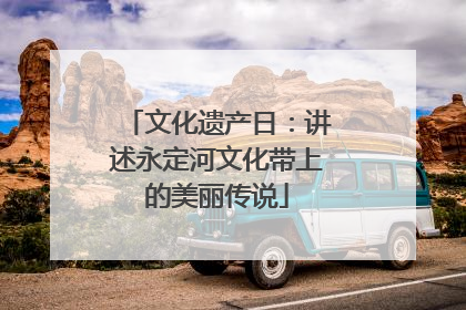 文化遗产日：讲述永定河文化带上的美丽传说