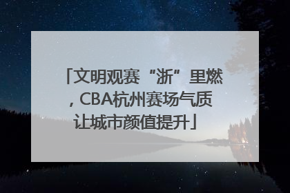 文明观赛“浙”里燃，CBA杭州赛场气质让城市颜值提升
