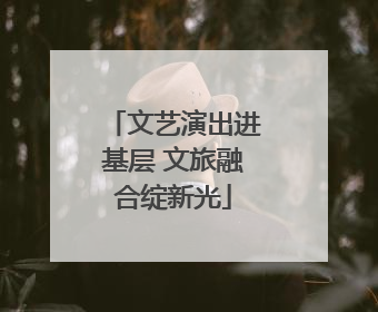 文艺演出进基层 文旅融合绽新光