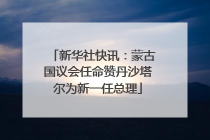 新华社快讯：蒙古国议会任命赞丹沙塔尔为新一任总理