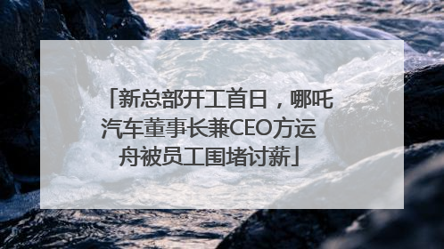 新总部开工首日，哪吒汽车董事长兼CEO方运舟被员工围堵讨薪